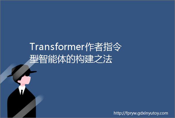 Transformer作者指令型智能体的构建之法