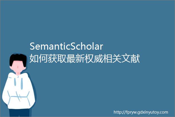 SemanticScholar如何获取最新权威相关文献